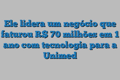 Ele lidera um negócio que faturou R$ 70 milhões em 1 ano com tecnologia para a Unimed