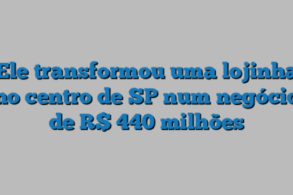 Ele transformou uma lojinha no centro de SP num negócio de R$ 440 milhões