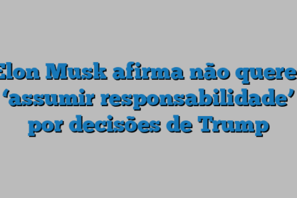 Elon Musk afirma não querer ‘assumir responsabilidade’ por decisões de Trump