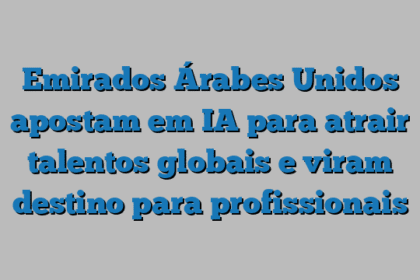Emirados Árabes Unidos apostam em IA para atrair talentos globais e viram destino para profissionais