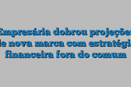 Empresária dobrou projeções de nova marca com estratégia financeira fora do comum