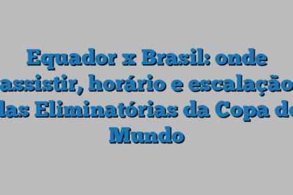 Equador x Brasil: onde assistir, horário e escalação das Eliminatórias da Copa do Mundo