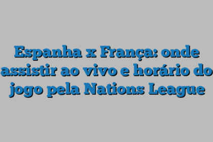 Espanha x França: onde assistir ao vivo e horário do jogo pela Nations League