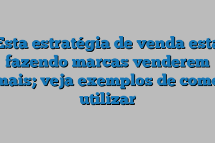 Esta estratégia de venda esta fazendo marcas venderem mais; veja exemplos de como utilizar