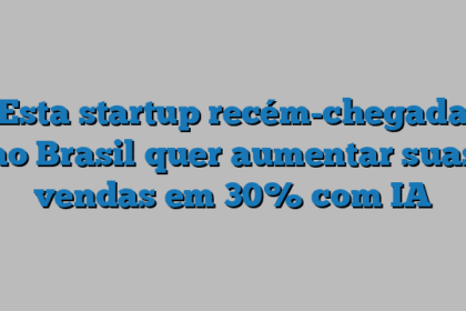 Esta startup recém-chegada ao Brasil quer aumentar suas vendas em 30% com IA