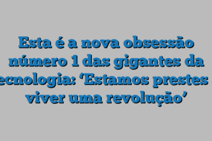 Esta é a nova obsessão número 1 das gigantes da tecnologia: ‘Estamos prestes a viver uma revolução’