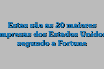Estas são as 20 maiores empresas dos Estados Unidos, segundo a Fortune