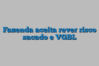 Fazenda aceita rever risco sacado e VGBL
