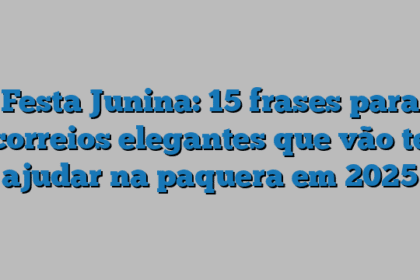 Festa Junina: 15 frases para correios elegantes que vão te ajudar na paquera em 2025