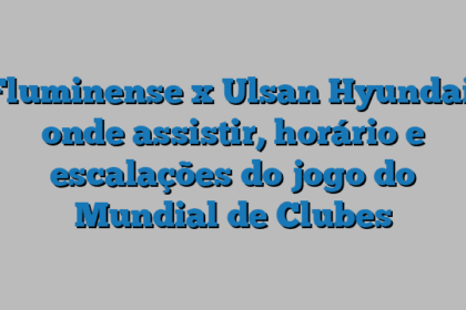 Fluminense x Ulsan Hyundai: onde assistir, horário e escalações do jogo do Mundial de Clubes