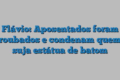 Flávio: Aposentados foram roubados e condenam quem suja estátua de batom