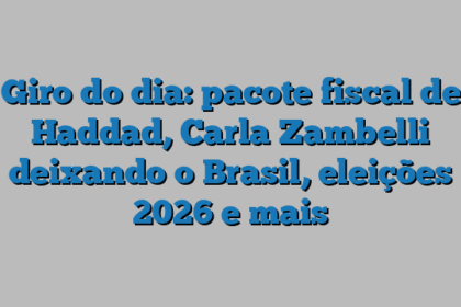 Giro do dia: pacote fiscal de Haddad, Carla Zambelli deixando o Brasil, eleições 2026 e mais