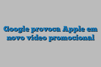 Google provoca Apple em novo vídeo promocional
