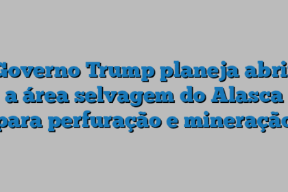 Governo Trump planeja abrir a área selvagem do Alasca para perfuração e mineração