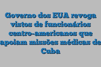 Governo dos EUA revoga vistos de funcionários centro-americanos que apoiam missões médicas de Cuba