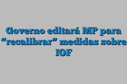 Governo editará MP para “recalibrar” medidas sobre IOF