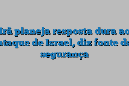 Irã planeja resposta dura ao ataque de Israel, diz fonte de segurança