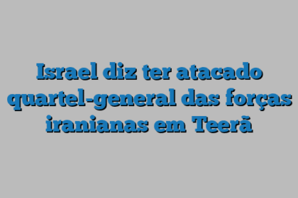 Israel diz ter atacado quartel-general das forças iranianas em Teerã