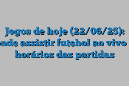 Jogos de hoje (22/06/25): onde assistir futebol ao vivo e horários das partidas