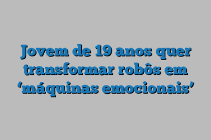 Jovem de 19 anos quer transformar robôs em ‘máquinas emocionais’