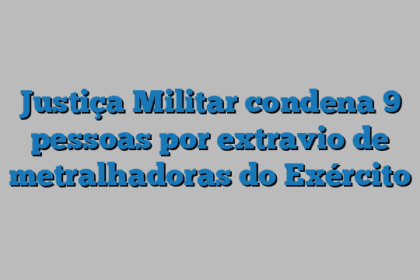 Justiça Militar condena 9 pessoas por extravio de metralhadoras do Exército