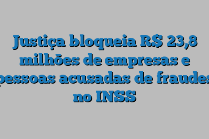 Justiça bloqueia R$ 23,8 milhões de empresas e pessoas acusadas de fraudes no INSS