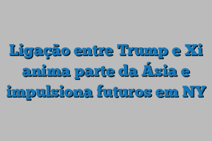 Ligação entre Trump e Xi anima parte da Ásia e impulsiona futuros em NY