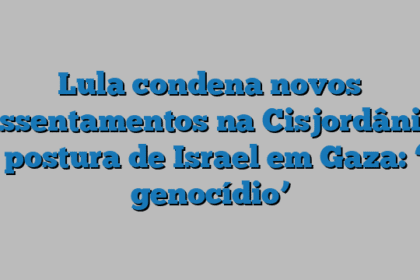 Lula condena novos assentamentos na Cisjordânia e postura de Israel em Gaza: ‘é genocídio’