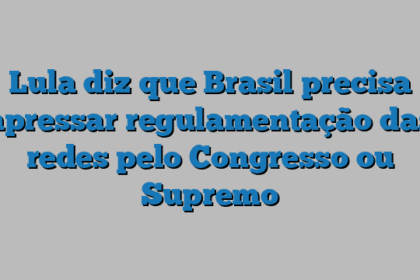 Lula diz que Brasil precisa apressar regulamentação das redes pelo Congresso ou Supremo