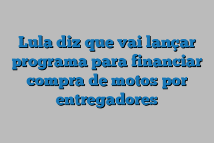 Lula diz que vai lançar programa para financiar compra de motos por entregadores