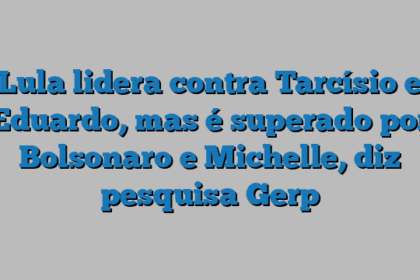 Lula lidera contra Tarcísio e Eduardo, mas é superado por Bolsonaro e Michelle, diz pesquisa Gerp