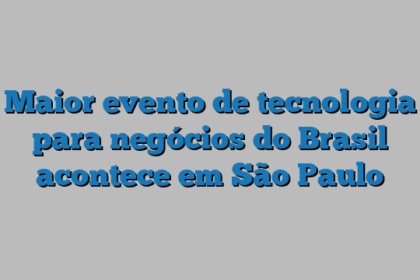 Maior evento de tecnologia para negócios do Brasil acontece em São Paulo