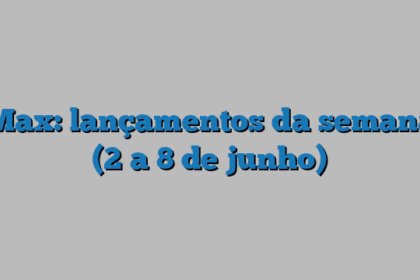 Max: lançamentos da semana (2 a 8 de junho)