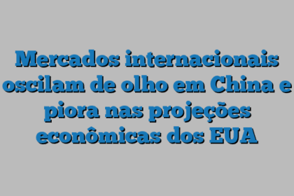 Mercados internacionais oscilam de olho em China e piora nas projeções econômicas dos EUA