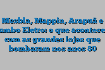 Mesbla, Mappin, Arapuã e Jumbo Eletro: o que aconteceu com as grandes lojas que bombaram nos anos 80