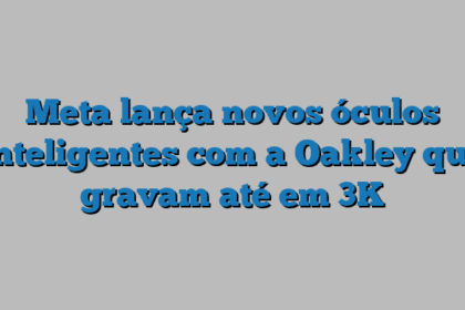Meta lança novos óculos inteligentes com a Oakley que gravam até em 3K