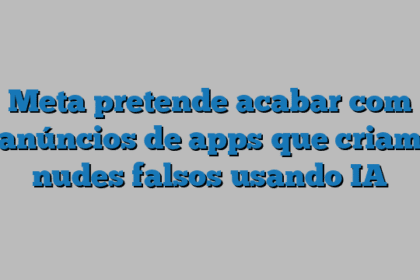 Meta pretende acabar com anúncios de apps que criam nudes falsos usando IA