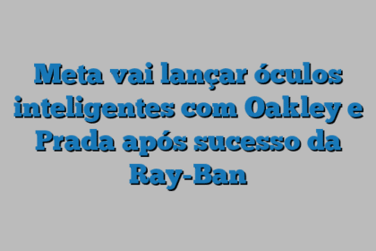 Meta vai lançar óculos inteligentes com Oakley e Prada após sucesso da Ray-Ban