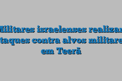 Militares israelenses realizam ataques contra alvos militares em Teerã