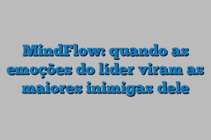MindFlow: quando as emoções do líder viram as maiores inimigas dele