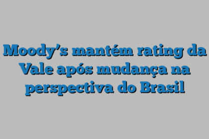 Moody’s mantém rating da Vale após mudança na perspectiva do Brasil