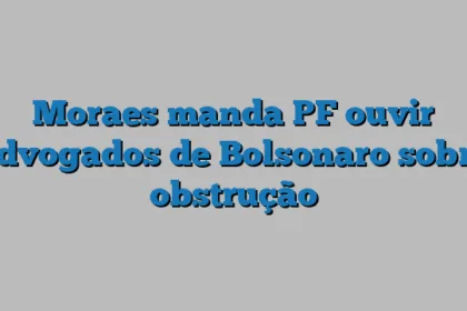 Moraes manda PF ouvir advogados de Bolsonaro sobre obstrução