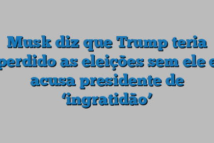 Musk diz que Trump teria perdido as eleições sem ele e acusa presidente de ‘ingratidão’