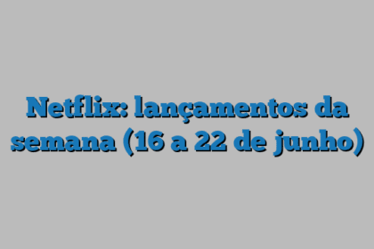 Netflix: lançamentos da semana (16 a 22 de junho)
