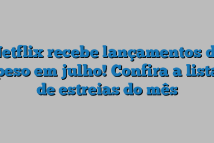 Netflix recebe lançamentos de peso em julho! Confira a lista de estreias do mês