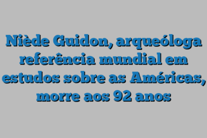 Niède Guidon, arqueóloga referência mundial em estudos sobre as Américas, morre aos 92 anos