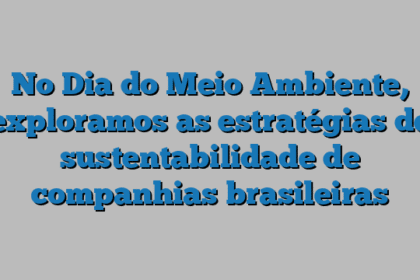 No Dia do Meio Ambiente, exploramos as estratégias de sustentabilidade de companhias brasileiras