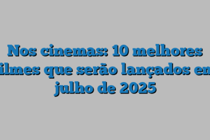 Nos cinemas: 10 melhores filmes que serão lançados em julho de 2025