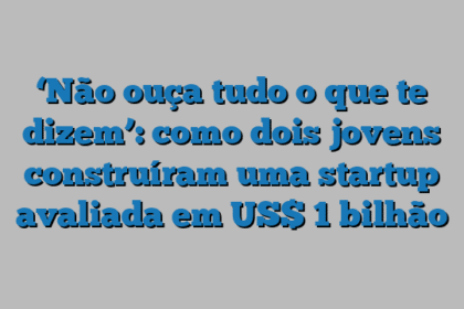 ‘Não ouça tudo o que te dizem’: como dois jovens construíram uma startup avaliada em US$ 1 bilhão