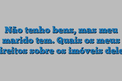 Não tenho bens, mas meu marido tem. Quais os meus direitos sobre os imóveis dele?